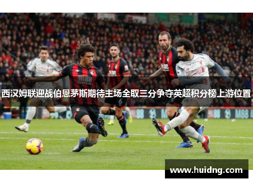 西汉姆联迎战伯恩茅斯期待主场全取三分争夺英超积分榜上游位置