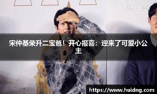 NG28宋仲基荣升二宝爸！开心报喜：迎来了可爱小公主